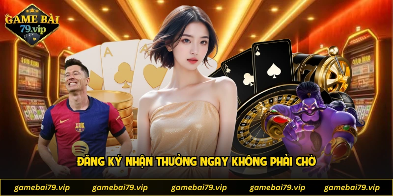 Đăng ký nhận thưởng ngay không phải chờ