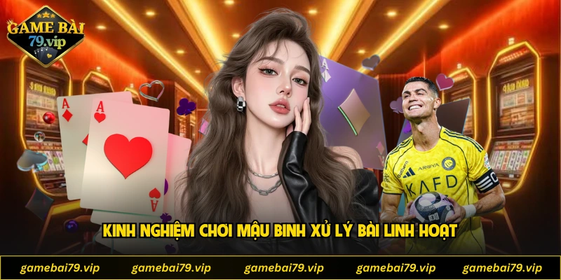 Kinh nghiệm chơi Mậu Binh xử lý bài linh hoạt