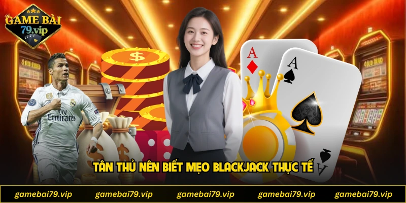 Tân thủ nên biết mẹo Blackjack thực tế