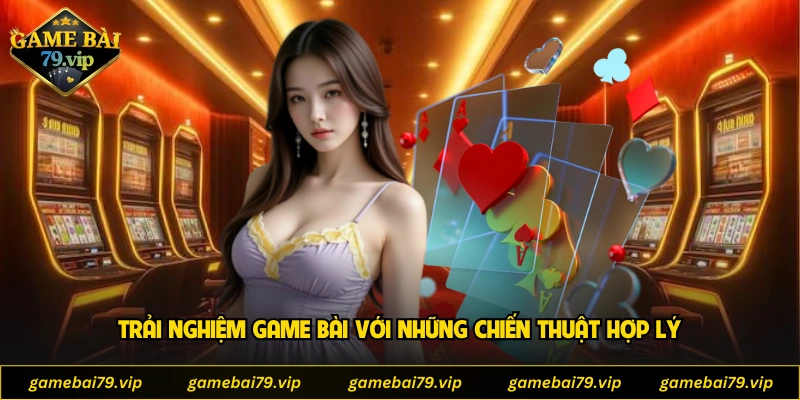 Trải nghiệm game bài với những chiến thuật hợp lý
