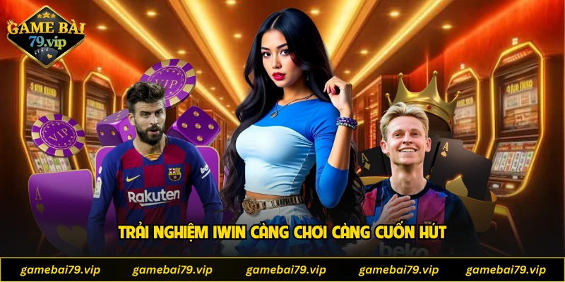 Trải nghiệm Iwin càng chơi càng cuốn hút