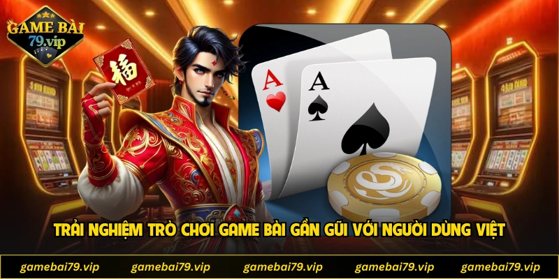 Trải nghiệm trò chơi game bài gần gũi với người dùng Việt