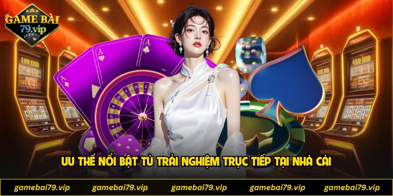 Ưu thế nổi bật từ trải nghiệm trực tiếp tại nhà cái