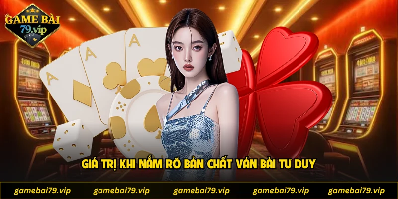 Giá trị khi nắm rõ bản chất ván bài tư duy