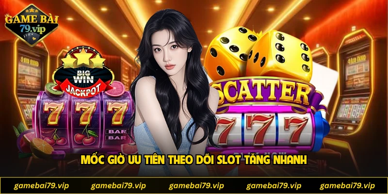 Mốc giờ ưu tiên theo dõi slot tăng nhanh